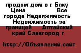 продам дом в г.Баку › Цена ­ 5 500 000 - Все города Недвижимость » Недвижимость за границей   . Алтайский край,Славгород г.